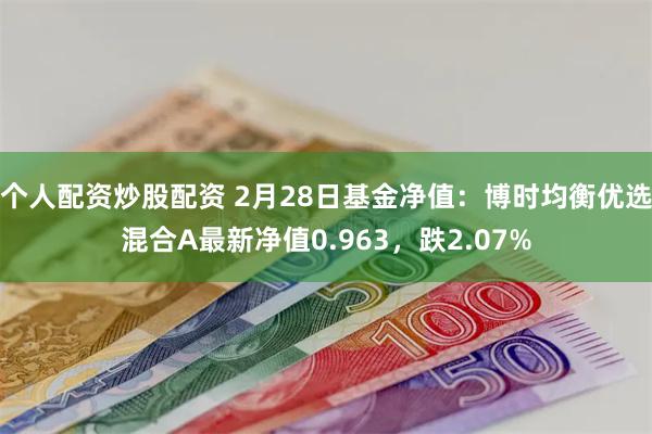 个人配资炒股配资 2月28日基金净值：博时均衡优选混合A最新净值0.963，跌2.07%