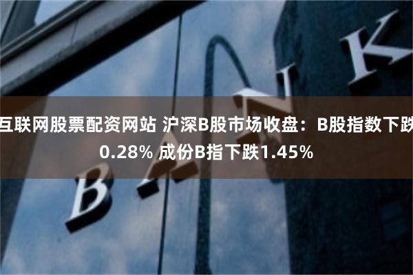 互联网股票配资网站 沪深B股市场收盘：B股指数下跌0.28% 成份B指下跌1.45%