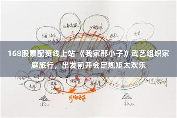 168股票配资线上站 《我家那小子》武艺组织家庭旅行，出发前开会定规矩太欢乐