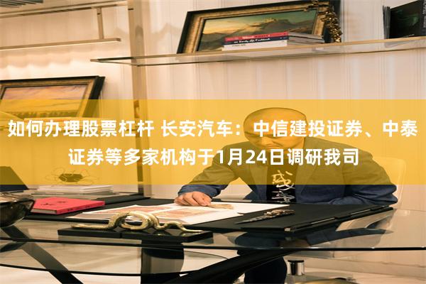 如何办理股票杠杆 长安汽车：中信建投证券、中泰证券等多家机构于1月24日调研我司